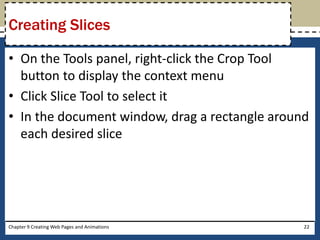 • On the Tools panel, right-click the Crop Tool
button to display the context menu
• Click Slice Tool to select it
• In the document window, drag a rectangle around
each desired slice
Chapter 9 Creating Web Pages and Animations 22
Creating Slices
 