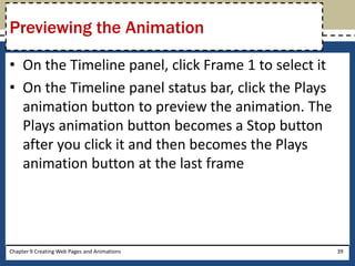 • On the Timeline panel, click Frame 1 to select it
• On the Timeline panel status bar, click the Plays
animation button to preview the animation. The
Plays animation button becomes a Stop button
after you click it and then becomes the Plays
animation button at the last frame
Chapter 9 Creating Web Pages and Animations 39
Previewing the Animation
 