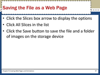 • Click the Slices box arrow to display the options
• Click All Slices in the list
• Click the Save button to save the file and a folder
of images on the storage device
Chapter 9 Creating Web Pages and Animations 47
Saving the File as a Web Page
 