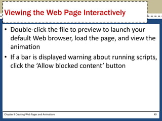 • Double-click the file to preview to launch your
default Web browser, load the page, and view the
animation
• If a bar is displayed warning about running scripts,
click the ‘Allow blocked content’ button
Chapter 9 Creating Web Pages and Animations 49
Viewing the Web Page Interactively
 