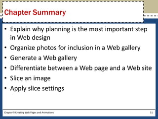 • Explain why planning is the most important step
in Web design
• Organize photos for inclusion in a Web gallery
• Generate a Web gallery
• Differentiate between a Web page and a Web site
• Slice an image
• Apply slice settings
Chapter 9 Creating Web Pages and Animations 51
Chapter Summary
 