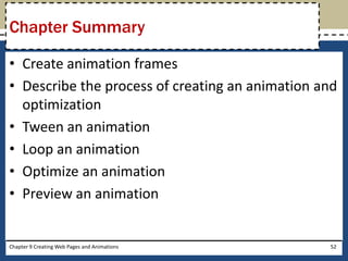 • Create animation frames
• Describe the process of creating an animation and
optimization
• Tween an animation
• Loop an animation
• Optimize an animation
• Preview an animation
Chapter Summary
Chapter 9 Creating Web Pages and Animations 52
 
