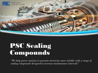 PSC Sealing
Compounds
“We help power stations to generate electricity more reliably with a range of
sealing compounds designed to increase maintenance intervals”
 