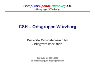 CSH – Ortsgruppe Würzburg Der erste Computerverein für GeringverdienerInnen. Gegründet am 28.07.2009  - als gemeinnützig und mildtätig anerkannt - 