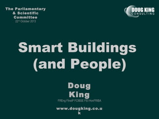 The Parliamentary
& Scientific
Committee
22nd October 2013

Smart Buildings
(and People)
Doug
King

FREng FInstP FCIBSE FEI HonFRIBA

www.dougking.co.u
k

 