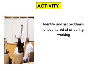 Identify and list problems
encountered at or during
working
ACTIVITY
 