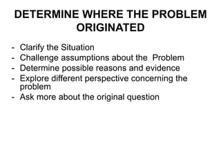 - Clarify the Situation
- Challenge assumptions about the Problem
- Determine possible reasons and evidence
- Explore different perspective concerning the
problem
- Ask more about the original question
DETERMINE WHERE THE PROBLEM
ORIGINATED
 