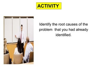 Identify the root causes of the
problem that you had already
identified.
ACTIVITY
 