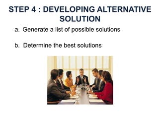 STEP 4 : DEVELOPING ALTERNATIVE
SOLUTION
a. Generate a list of possible solutions
b. Determine the best solutions
 