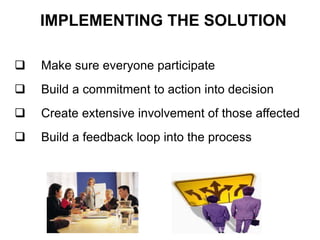  Make sure everyone participate
 Build a commitment to action into decision
 Create extensive involvement of those affected
 Build a feedback loop into the process
IMPLEMENTING THE SOLUTION
 