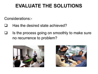 EVALUATE THE SOLUTIONS
Considerations:-
 Has the desired state achieved?
 Is the process going on smoothly to make sure
no recurrence to problem?
 