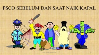 PSCO SEBELUM DAN SAAT NAIK KAPAL
Capt. Persobi Waldemar. M 11
 