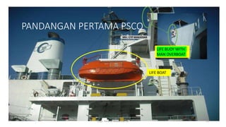 PANDANGAN PERTAMA PSCO
LIFE BOAT
LIFE BUOY WITH
MAN OVERBOAT
Capt. Persobi Waldemar. M 13
MV. CTP MAKASSAR
 