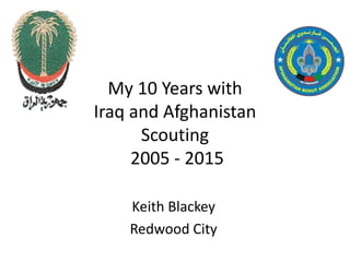 My 10 Years with
Iraq and Afghanistan
Scouting
2005 - 2015
Keith Blackey
Redwood City
 