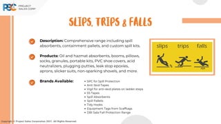 Description: Comprehensive range including spill
absorbents, containment pallets, and custom spill kits.
Products: Oil and hazmat absorbents, booms, pillows,
socks, granules, portable kits, PVC shoe covers, acid
neutralizers, plugging putties, leak stop epoxies,
aprons, slicker suits, non-sparking shovels, and more.
Brands Available:
Copyright © Project Sales Corporation 2021. All Rights Reserved.
SLIPS, TRIPS & FALLS
SPC for Spill Protection
Anti Skid Tapes
Vigil for anti-skid plates on ladder steps
5S Tapes
Spill Absorbents
Spill Pallets
Tidy Hooks
Equipment Tags from Scafftags
DBI Sala Fall Protection Range
 