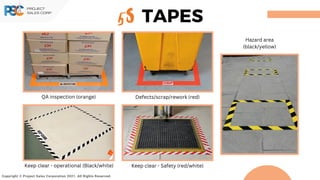 5S TAPES
Defects/scrap/rework (red)
Copyright © Project Sales Corporation 2021. All Rights Reserved.
QA inspection (orange)
Hazard area
(black/yellow)
Keep clear - Safety (red/white)
Keep clear - operational (Black/white)
 