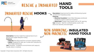 Insulated Rescue HOOK﻿
S
Non-Sparking/
Non-Magnetic
INSULATED
HAND TOOLS
Copyright © Project Sales Corporation 2021. All Rights Reserved.
Description: Essential tool for safely withdrawing injured
workers from hazardous areas.
Features:
Electrical Insulation: Foam-filled, fiberglass-reinforced
handle for superior electrical insulation.
Body Hook: Coated, heat-treated, with an 18” opening.
Use: Versatile - Ideal for confined spaces, vaults, near
electrical cabinets, and switchgear.
Description: Tool kits made from special Aluminium-
Bronze and Copper-Beryllium alloys.
Features:
Material: Manufactured from corrosion-resistant alloys.
Safety: Designed for safe use in areas with hazardous or
flammable substances.
Use: Versatility - Suitable for environments with vapours,
liquids, dusts, or residues.
RESCUE & INSULATED
HAND
TOOLS
 