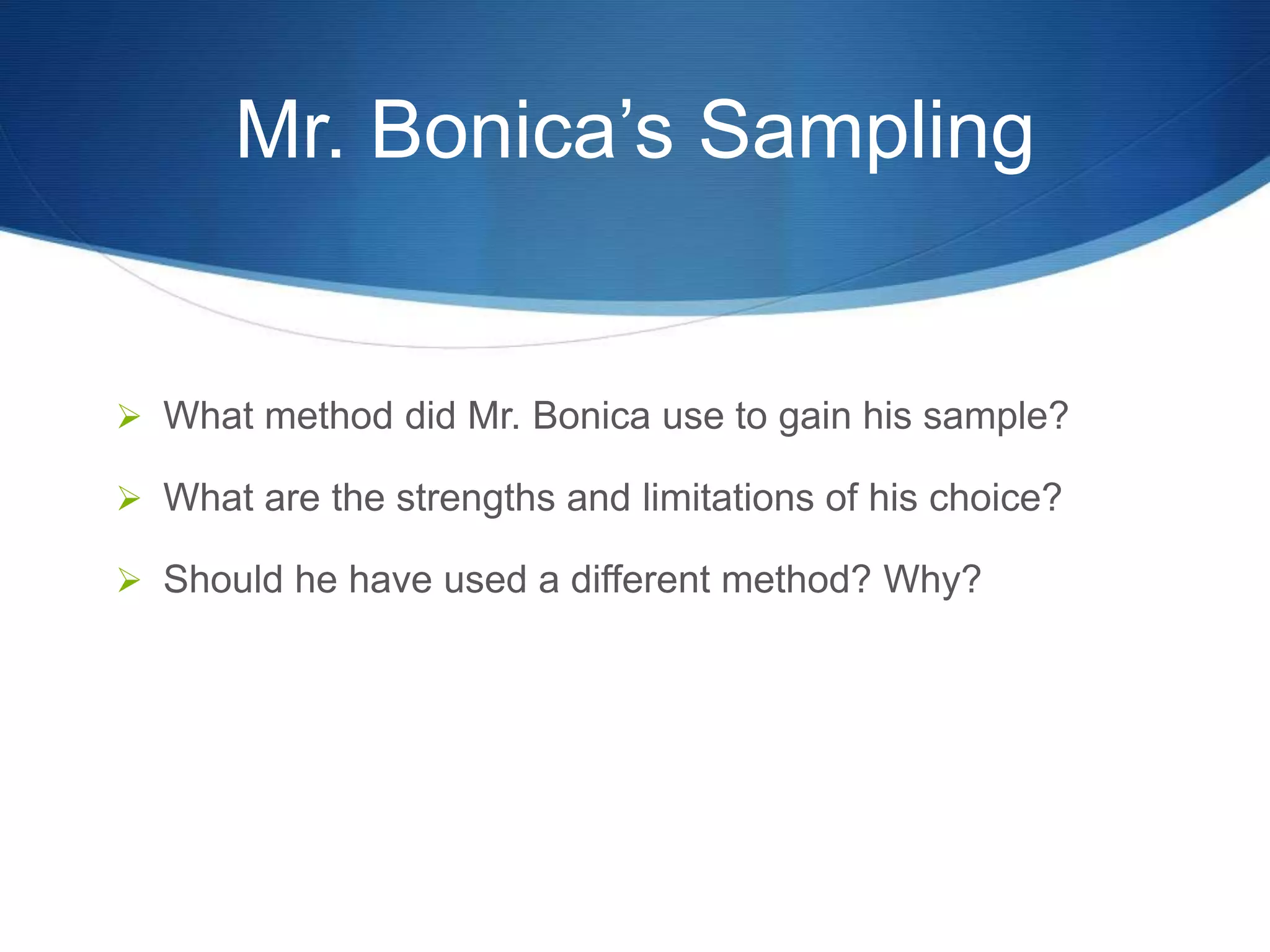 Mr. Bonica’s Sampling 
 What method did Mr. Bonica use to gain his sample? 
 What are the strengths and limitations of his choice? 
 Should he have used a different method? Why? 
 