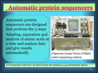 Automatic protein
sequencers are designed
that perform the 3 steps
•labeling, separation and
analysis of amino acids at
a time and analyze data
and give results
automatically
AUTOMATED DEVICE IS DEVELPED BY EDMAN and GEOFFREY BEGG
21
 
