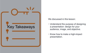 © 2020 S M Zillur Rahman
Key Takeaways
We discussed in this lesson:
▪ Understand the purpose of designing
a presentation: design for your
audience, image, and objective.
▪ Know how to make a high-impact
presentation.
 