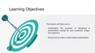 ©Cornerstone Systems Ltd.; 2021
Learning Objectives
This lesson will help you to:
▪ Understand the purpose of designing a
presentation: design for your audience, image,
and objective.
▪ Know how to make a high-impact presentation.
 