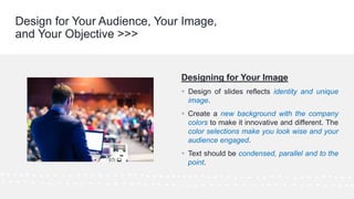 ©Cornerstone Systems Ltd.; 2021
Designing for Your Image
▪ Design of slides reflects identity and unique
image.
▪ Create a new background with the company
colors to make it innovative and different. The
color selections make you look wise and your
audience engaged.
▪ Text should be condensed, parallel and to the
point.
Design for Your Audience, Your Image,
and Your Objective >>>
 