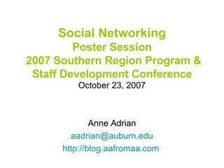 Social Networking Poster Session  2007 Southern Region Program & Staff Development Conference October 23, 2007 Anne Adrian [email_address] http://blog.aafromaa.com   