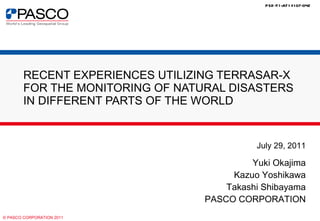 RECENT EXPERIENCES UTILIZING TERRASAR-X  FOR THE MONITORING OF NATURAL DISASTERS  IN DIFFERENT PARTS OF THE WORLD July 29, 2011 Yuki Okajima Kazuo Yoshikawa Takashi Shibayama PASCO CORPORATION 