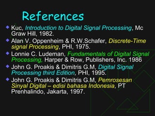 References
 Kuc, Introduction to Digital Signal Processing, Mc
  Graw Hill, 1982.
 Alan V. Oppenheim & R.W.Schafer, Discrete-Time
  signal Processing, PHI, 1975.
 Lonnie C. Ludeman, Fundamentals of Digital Signal
  Processing, Harper & Row, Publishers, Inc. 1986
 John G. Proakis & Dimitris G.M, Digital Signal
  Processing third Edition, PHI, 1995.
 John G. Proakis & Dimitris G.M, Pemrosesan
  Sinyal Digital – edisi bahasa Indonesia, PT
  Prenhalindo, Jakarta, 1997.
 