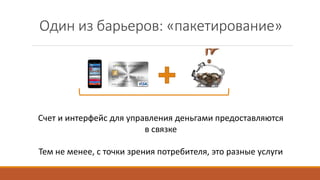 Один из барьеров: «пакетирование»
Счет и интерфейс для управления деньгами предоставляются
в связке
Тем не менее, с точки зрения потребителя, это разные услуги
 