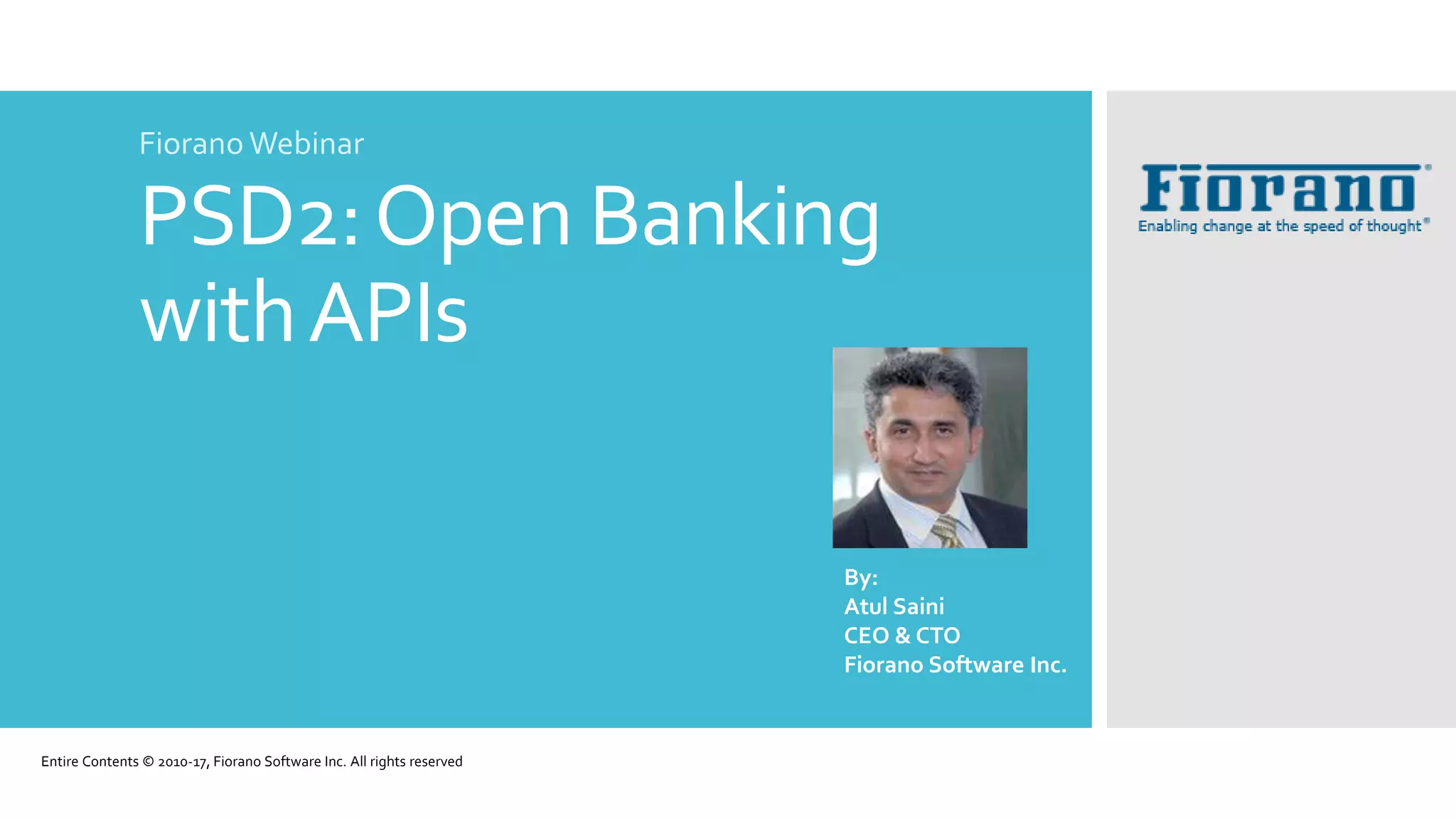 PSD2:Open Banking
withAPIs
Fiorano Webinar
Entire Contents © 2010-17, Fiorano Software Inc. All rights reserved
By:
Atul Saini
CEO & CTO
Fiorano Software Inc.
 