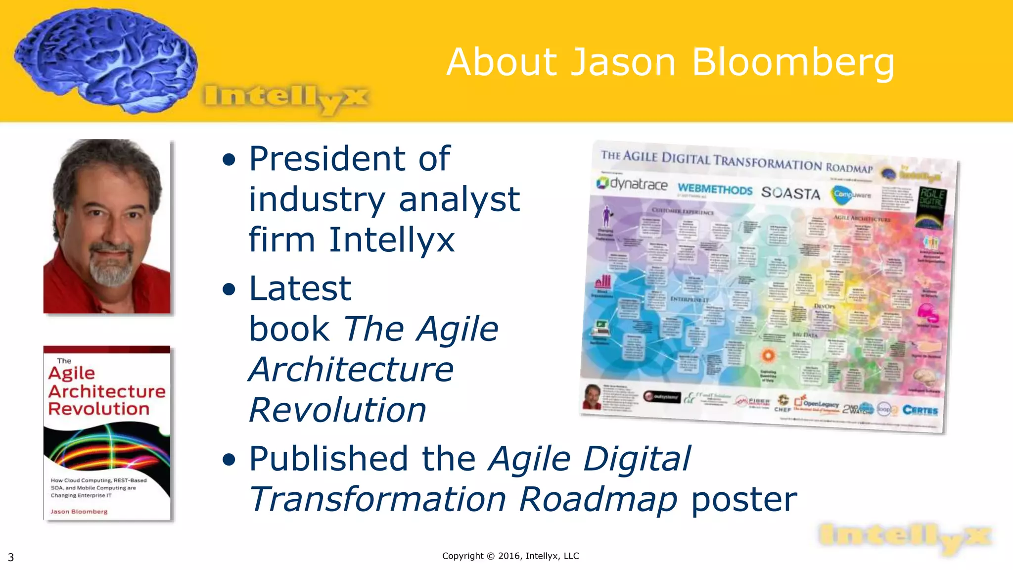 About Jason Bloomberg
• President of
industry analyst
firm Intellyx
• Latest
book The Agile
Architecture
Revolution
• Published the Agile Digital
Transformation Roadmap poster
Copyright © 2016, Intellyx, LLC3
 