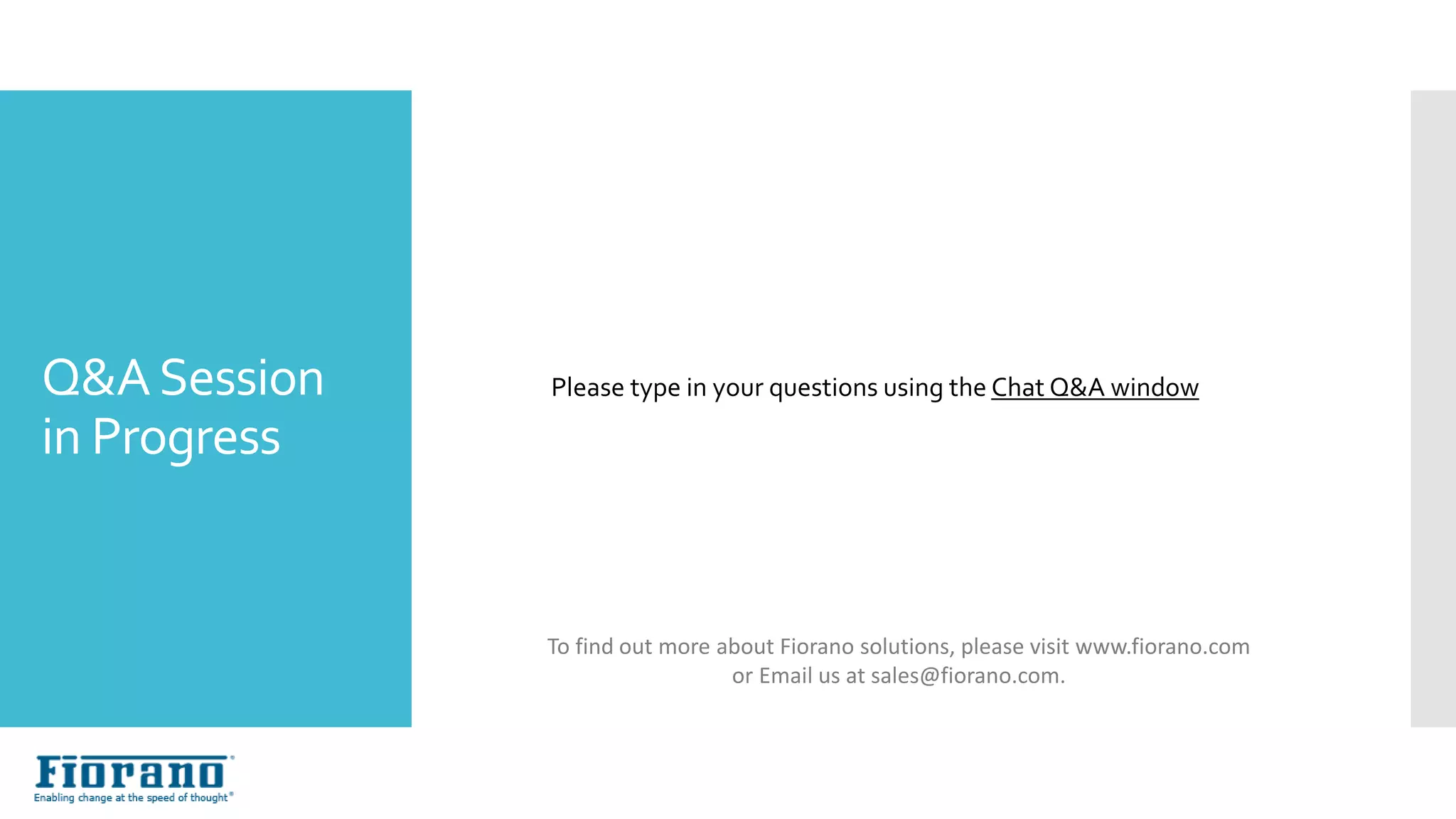 NextSteps…
Please type in your questions using the Chat Q&A windowQ&ASession
in Progress
To find out more about Fiorano solutions, please visit www.fiorano.com
or Email us at sales@fiorano.com.
 