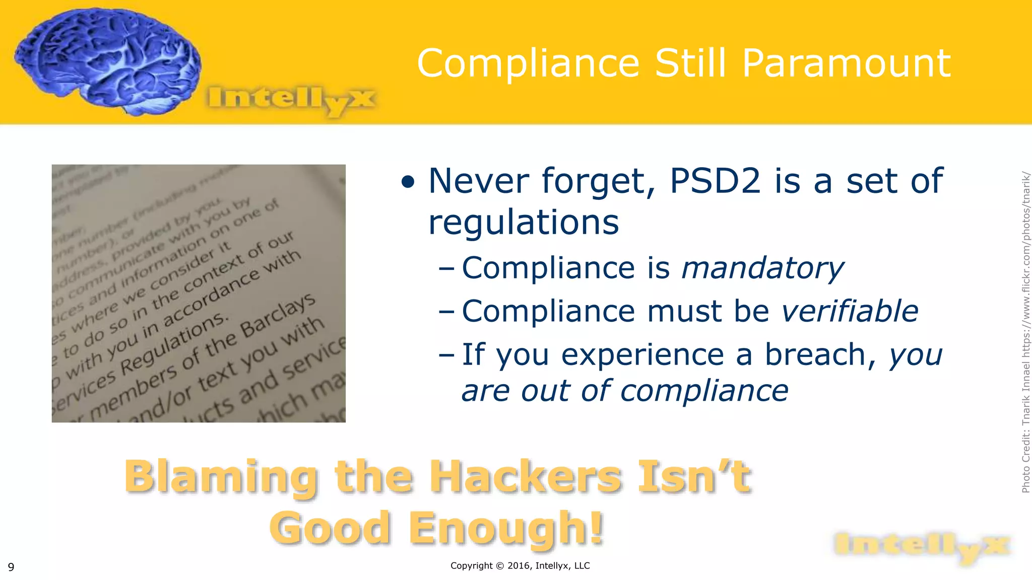 Compliance Still Paramount
• Never forget, PSD2 is a set of
regulations
– Compliance is mandatory
– Compliance must be verifiable
– If you experience a breach, you
are out of compliance
Copyright © 2016, Intellyx, LLC9
Blaming the Hackers Isn’t
Good Enough!
PhotoCredit:TnarikInnaelhttps://www.flickr.com/photos/tnarik/
 