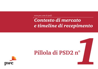 Contesto di mercato
e timeline di recepimento
Pillola di PSD2 n°
1
www.pwc.com/it/psd2
 