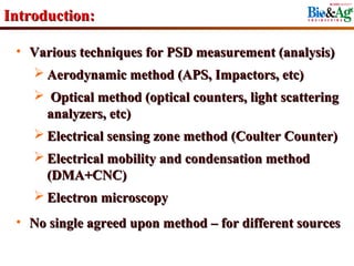 Introduction:

 • Various techniques for PSD measurement (analysis)
    Aerodynamic method (APS, Impactors, etc)
     Op...