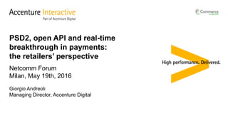 Netcomm Forum
Milan, May 19th, 2016
Giorgio Andreoli
Managing Director, Accenture Digital
PSD2, open API and real-time
breakthrough in payments:
the retailers’ perspective
 