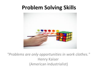 Problem Solving Skills
"Problems are only opportunities in work clothes."
Henry Kaiser
(American industrialist)
 