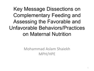 Key Message Dissections on
Complementary Feeding and
Assessing the Favorable and
Unfavorable Behaviors/Practices
on Maternal Nutrition
Mohammad Aslam Shaiekh
MPH/HPE
1
 