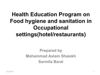 Health Education Program on
Food hygiene and sanitation in
Occupational
settings(hotel/restaurants)
Prepared by
Mohammad Aslam Shaiekh
Sarmila Baral
12/1/2019 1
 