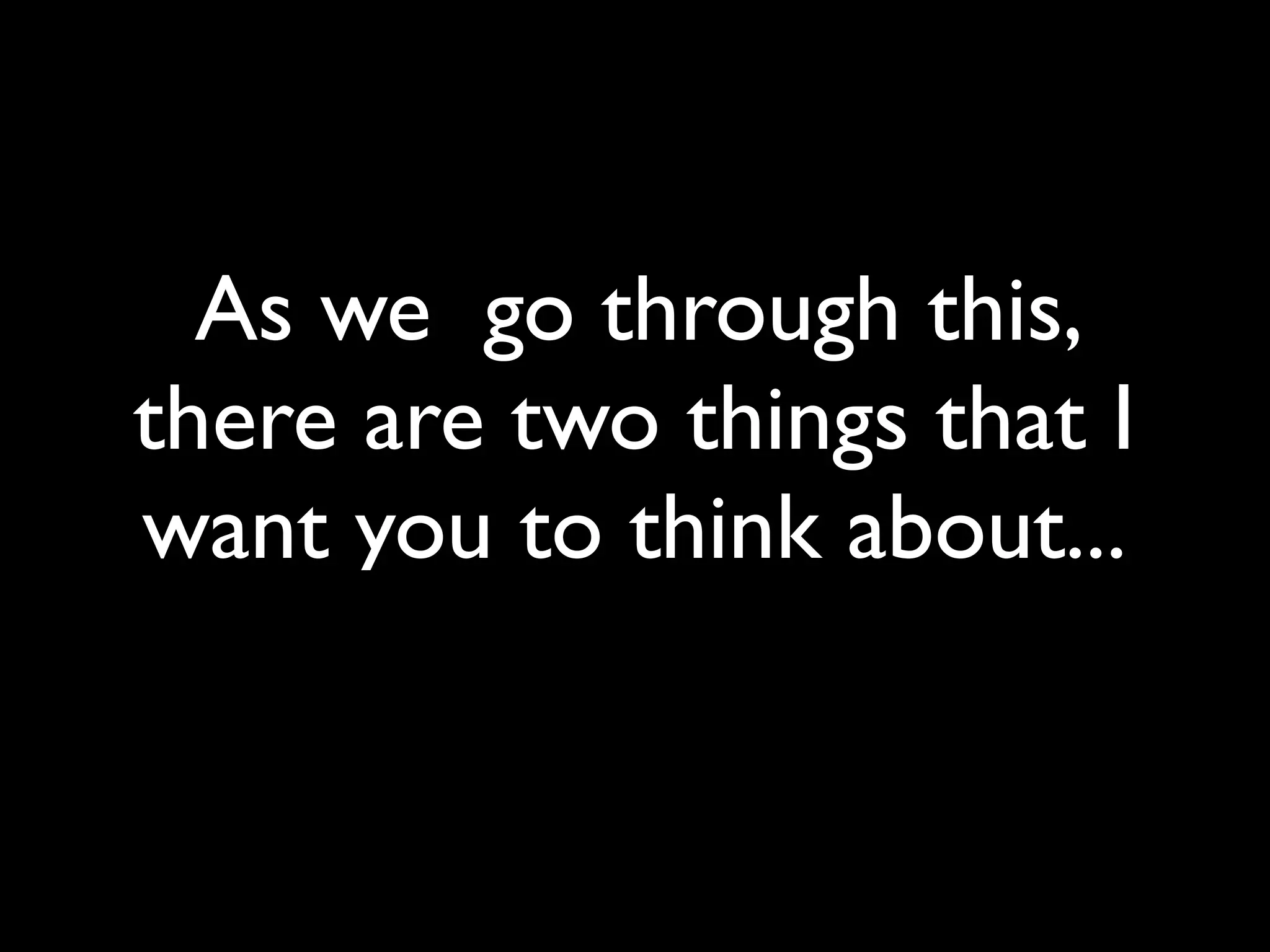 As we go through this,
there are two things that I
want you to think about...
 