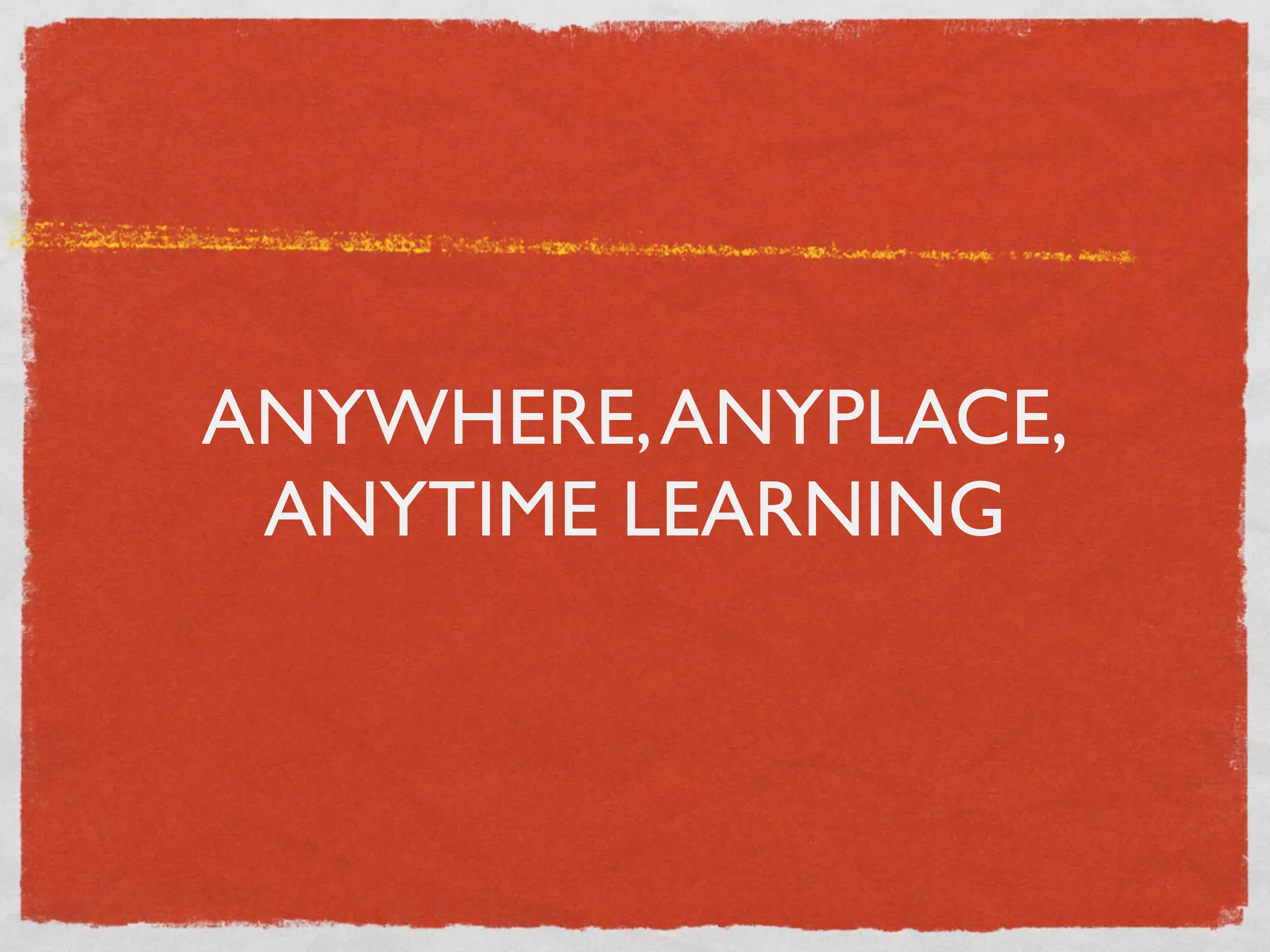 ANYWHERE, ANYPLACE,
 ANYTIME LEARNING
 