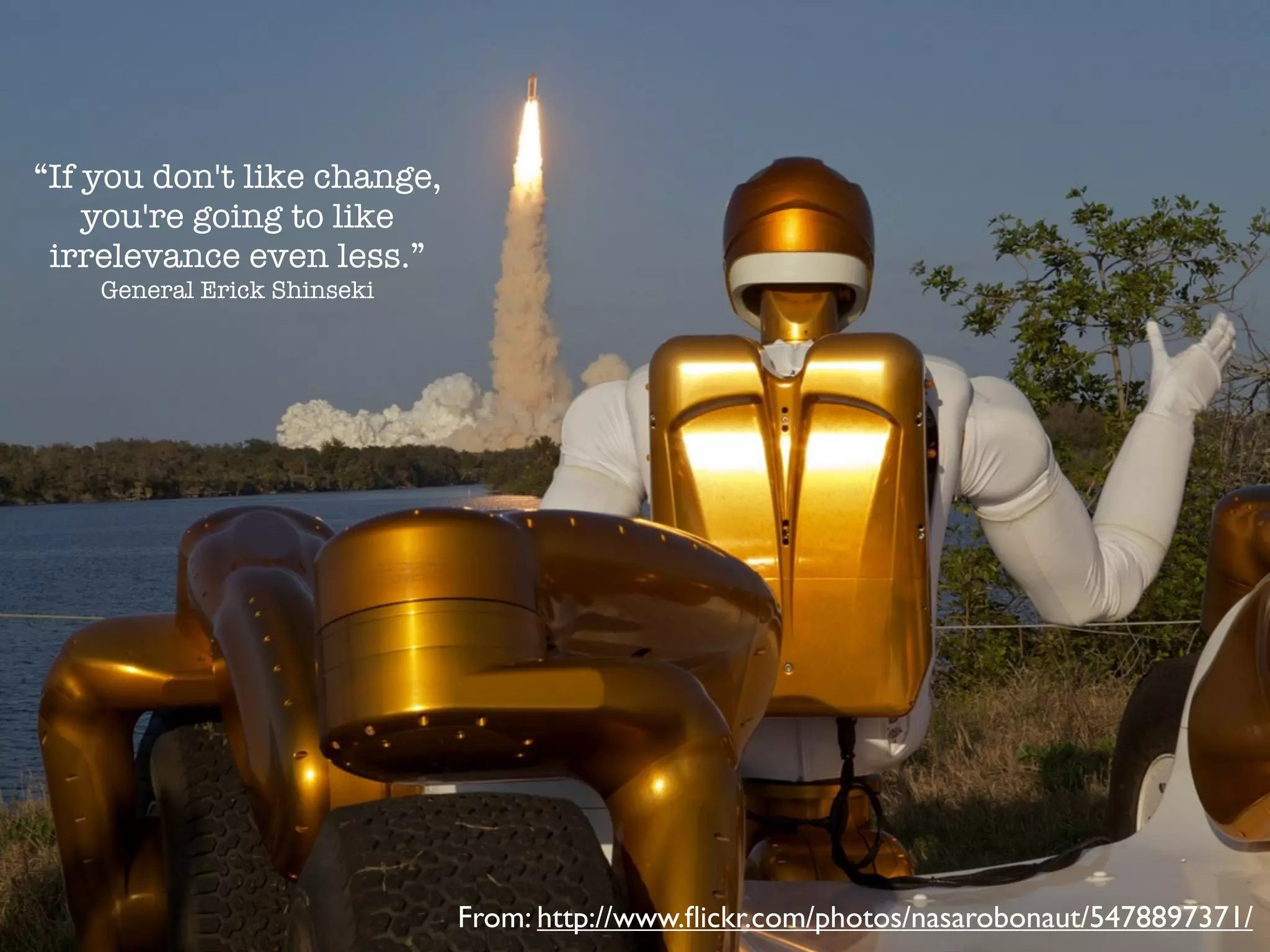 “If you don't like change,
    you're going to like
 irrelevance even less.”
    General Erick Shinseki




                             From: http://www.ﬂickr.com/photos/nasarobonaut/5478897371/
 