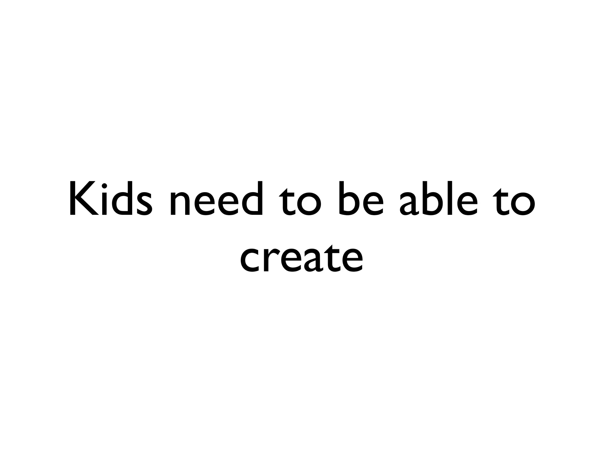 Kids need to be able to
        create
 