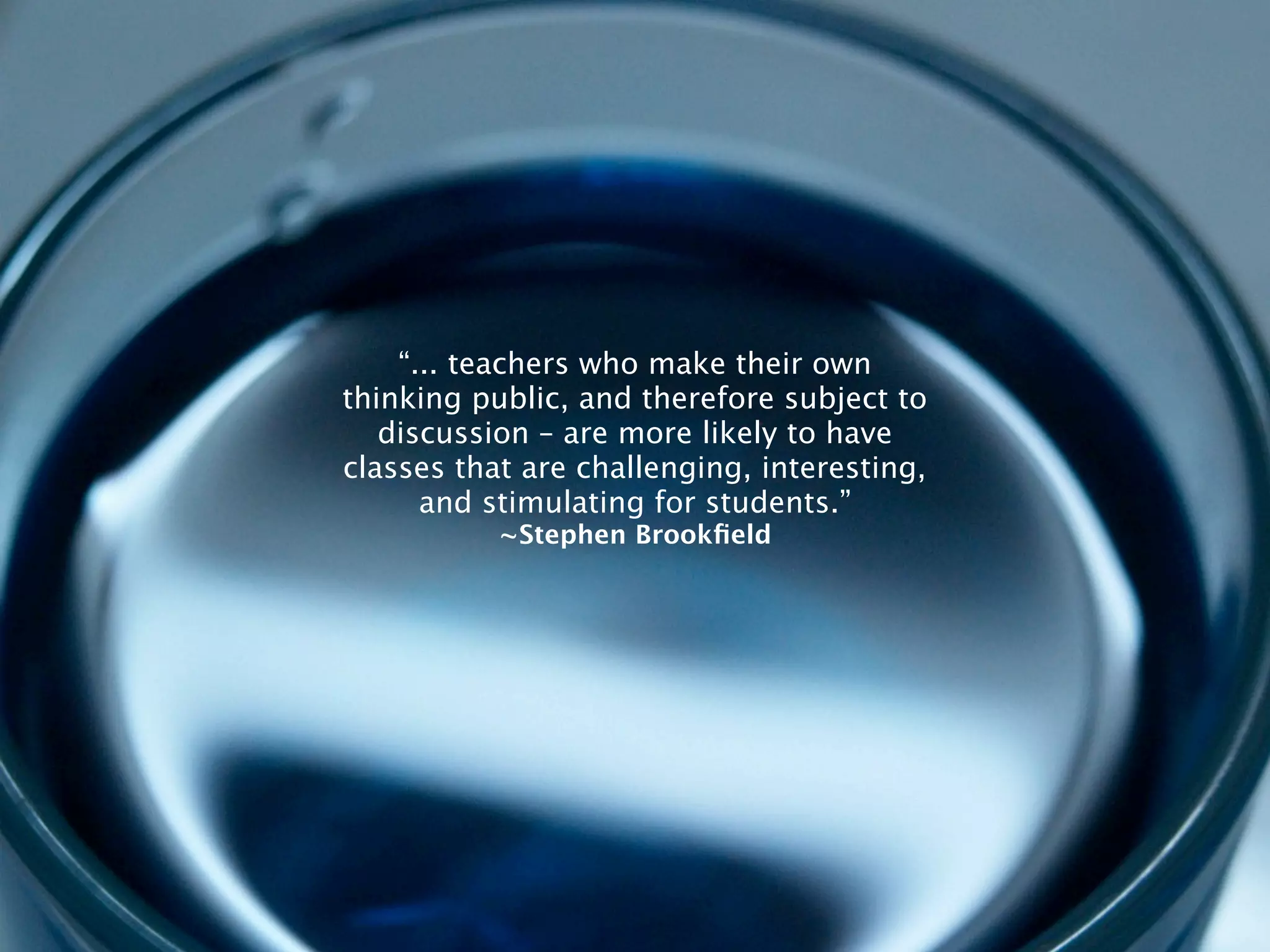 “... teachers who make their own
thinking public, and therefore subject to
   discussion – are more likely to have
classes that are challenging, interesting,
      and stimulating for students.”
           ~Stephen Brookﬁeld
 