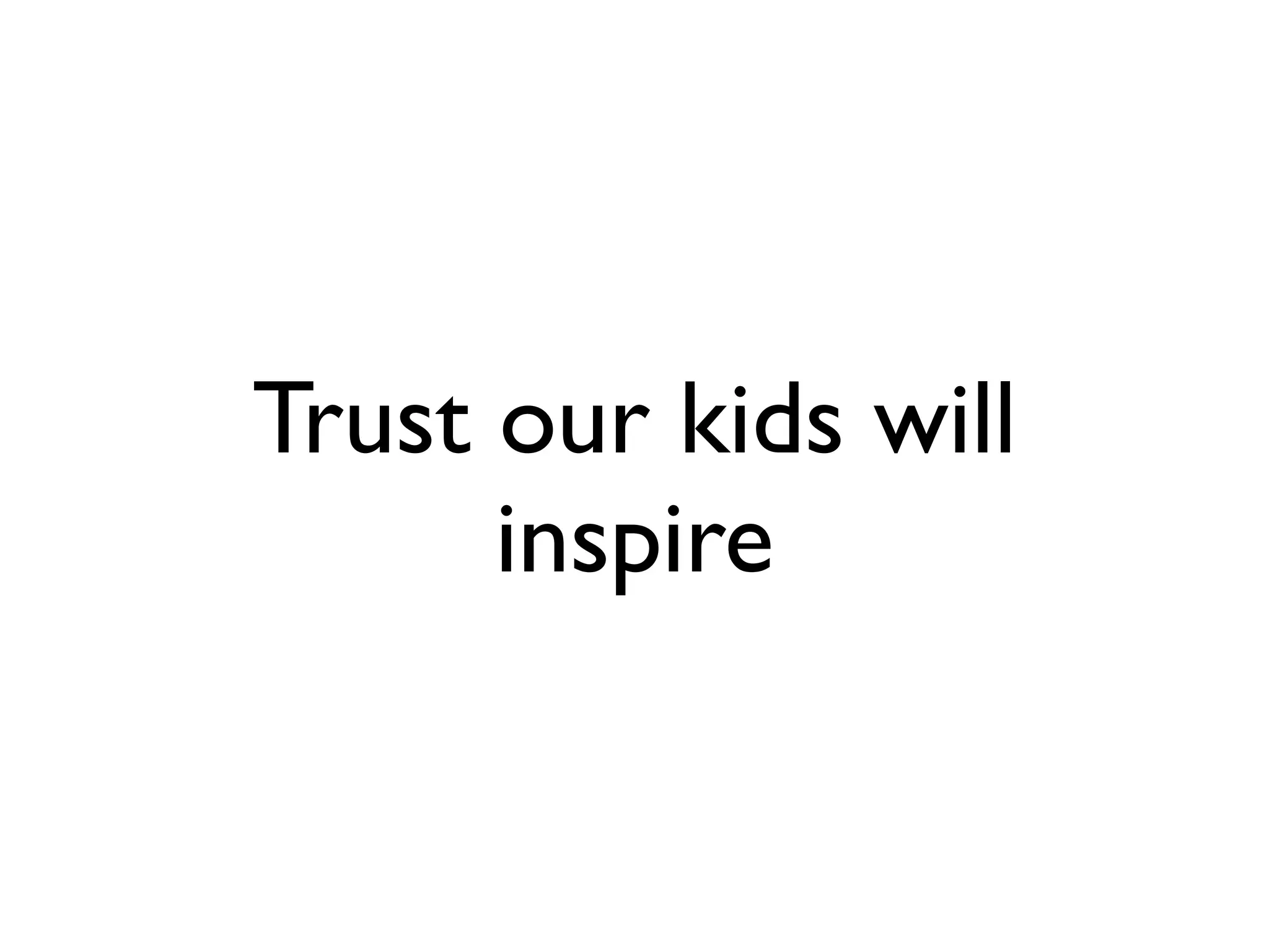 Trust our kids will
      inspire
 