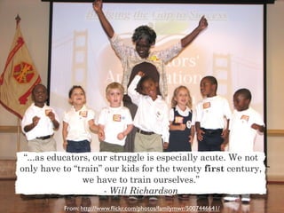 “...as educators, our struggle is especially acute. We not
only have to “train” our kids for the twenty first century,
                we have to train ourselves.”
                     - Will Richardson
          From: http://www.ﬂickr.com/photos/familymwr/5007446641/
 