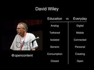 David Wiley

                    Education     vs   Everyday

                      Analog             Digital

                     Tethered            Mobile

                      Isolated         Connected

                      Generic           Personal

                    Consumption         Creating
@opencontent
                      Closed             Open
 