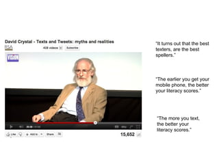 “It turns out that the best
texters, are the best
spellers.”



“The earlier you get your
mobile phone, the better
your literacy scores.”




“The more you text,
the better your
literacy scores.”
 
