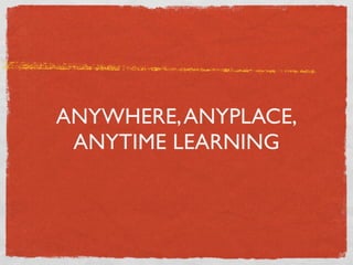 ANYWHERE, ANYPLACE,
 ANYTIME LEARNING
 
